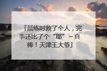 晨练时救了个人，完事还比了个“耶”～真棒！天津王大爷