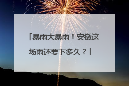暴雨大暴雨！安徽这场雨还要下多久？