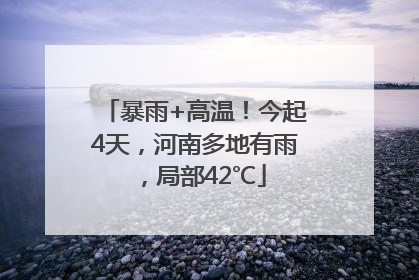 暴雨+高温！今起4天，河南多地有雨，局部42℃