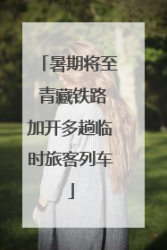 暑期将至 青藏铁路加开多趟临时旅客列车