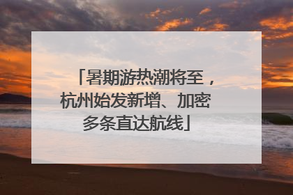暑期游热潮将至，杭州始发新增、加密多条直达航线