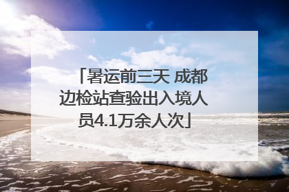 暑运前三天 成都边检站查验出入境人员4.1万余人次