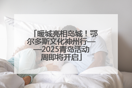 暖城亮相岛城！鄂尔多斯文化神州行——2025青岛活动周即将开启