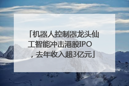 机器人控制器龙头仙工智能冲击港股IPO，去年收入超3亿元