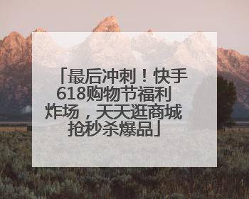 最后冲刺！快手618购物节福利炸场，天天逛商城抢秒杀爆品