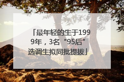 最年轻的生于1999年，3名“95后”选调生拟同批提拔