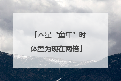 木星“童年”时体型为现在两倍