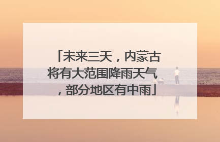 未来三天，内蒙古将有大范围降雨天气，部分地区有中雨