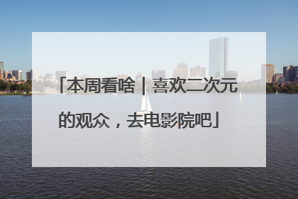 本周看啥｜喜欢二次元的观众，去电影院吧