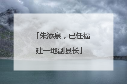 朱添泉，已任福建一地副县长