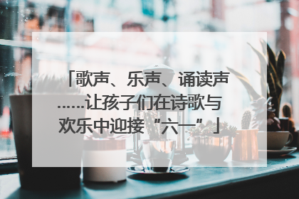 歌声、乐声、诵读声……让孩子们在诗歌与欢乐中迎接“六一”