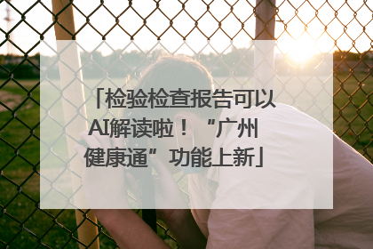 检验检查报告可以AI解读啦！“广州健康通”功能上新
