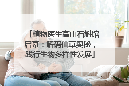 植物医生高山石斛馆启幕：解码仙草奥秘，践行生物多样性发展