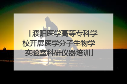 濮阳医学高等专科学校开展医学分子生物学实验室科研仪器培训