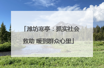 潍坊寒亭：抓实社会救助 暖到群众心里