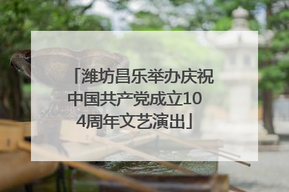 潍坊昌乐举办庆祝中国共产党成立104周年文艺演出