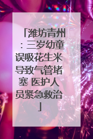 潍坊青州：三岁幼童误吸花生米导致气管堵塞 医护人员紧急救治
