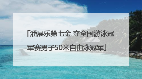 潘展乐第七金 夺全国游泳冠军赛男子50米自由泳冠军