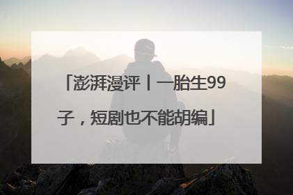 澎湃漫评丨一胎生99子，短剧也不能胡编