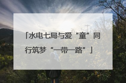 水电七局与爱“童”同行筑梦“一带一路”