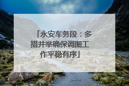 永安车务段：多措并举确保调图工作平稳有序