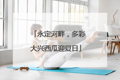 永定河畔，多彩大兴西瓜迎夏日