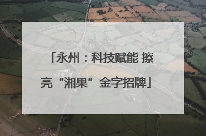 永州：科技赋能 擦亮“湘果”金字招牌