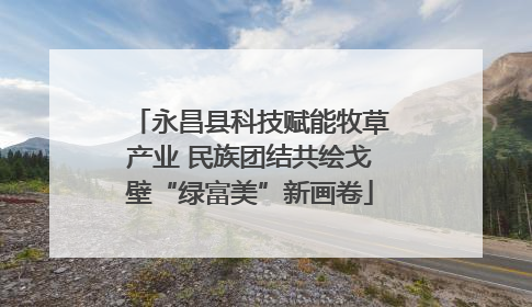 永昌县科技赋能牧草产业 民族团结共绘戈壁“绿富美”新画卷