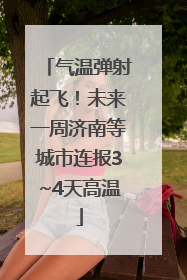 气温弹射起飞！未来一周济南等城市连报3~4天高温