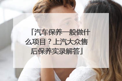 汽车保养一般做什么项目？上汽大众售后保养实录解答