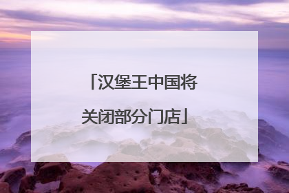 汉堡王中国将关闭部分门店
