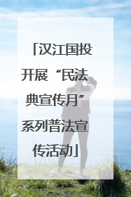 汉江国投开展“民法典宣传月”系列普法宣传活动