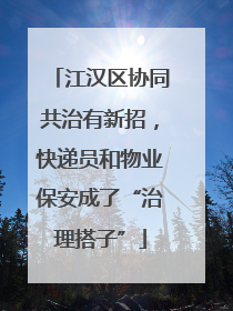 江汉区协同共治有新招，快递员和物业保安成了“治理搭子”