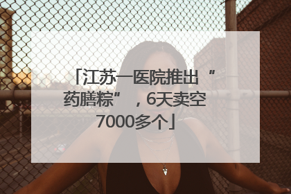 江苏一医院推出“药膳粽”，6天卖空7000多个