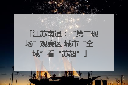 江苏南通：“第二现场”观赛区 城市“全域”看“苏超”