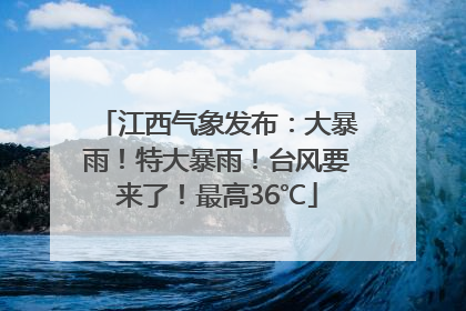 江西气象发布：大暴雨！特大暴雨！台风要来了！最高36℃