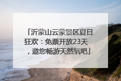 沂蒙山云蒙景区夏日狂欢：免票开放23天，邀您畅游天然氧吧