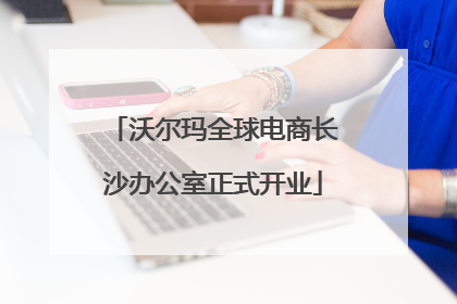 沃尔玛全球电商长沙办公室正式开业