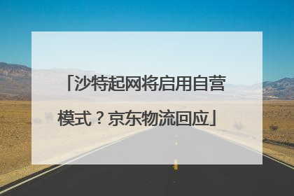 沙特起网将启用自营模式？京东物流回应