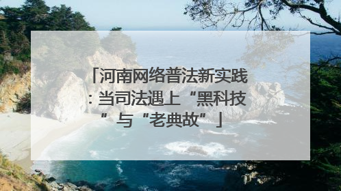 河南网络普法新实践：当司法遇上“黑科技”与“老典故”