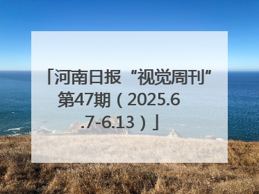 河南日报“视觉周刊”第47期（2025.6.7-6.13）