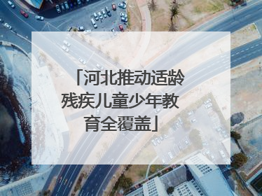 河北推动适龄残疾儿童少年教育全覆盖