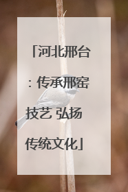 河北邢台：传承邢窑技艺 弘扬传统文化
