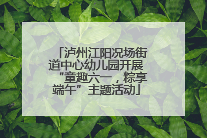泸州江阳况场街道中心幼儿园开展“童趣六一，粽享端午”主题活动