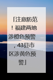注意防范！福建两地涉橙色预警，43县市区涉黄色预警