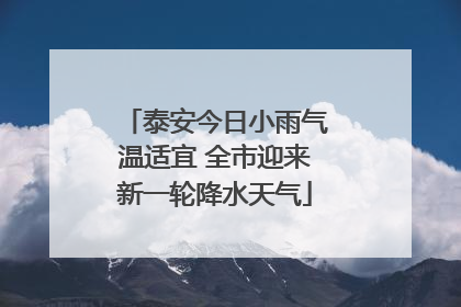泰安今日小雨气温适宜 全市迎来新一轮降水天气