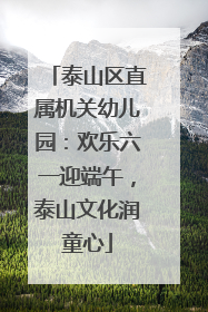 泰山区直属机关幼儿园：欢乐六一迎端午，泰山文化润童心