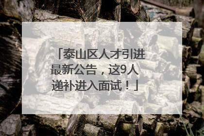 泰山区人才引进最新公告，这9人递补进入面试！