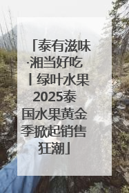 泰有滋味·湘当好吃丨绿叶水果2025泰国水果黄金季掀起销售狂潮