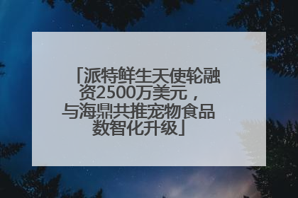 派特鲜生天使轮融资2500万美元，与海鼎共推宠物食品数智化升级
